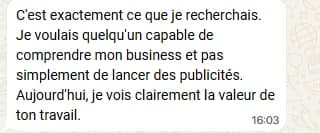 WhatsApp message in French: “This is exactly what I was looking for. I wanted someone able to understand my business, not just launch ads. Today I can clearly see the value of your work.”
